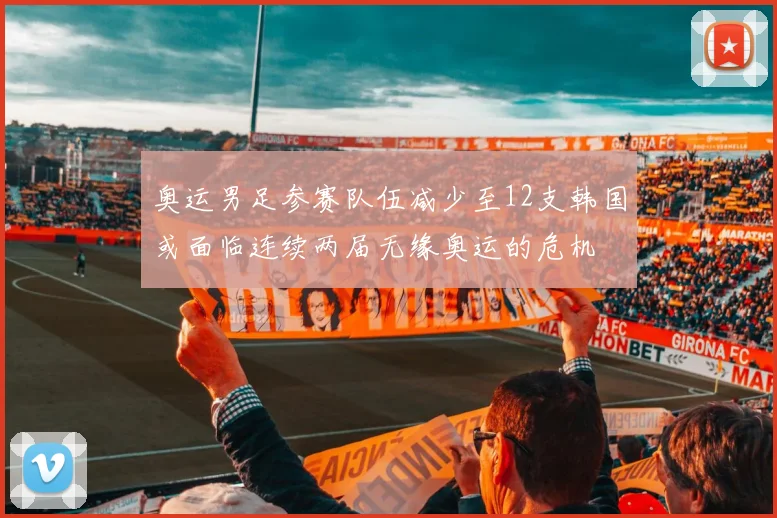 奥运男足参赛队伍减少至12支韩国或面临连续两届无缘奥运的危机
