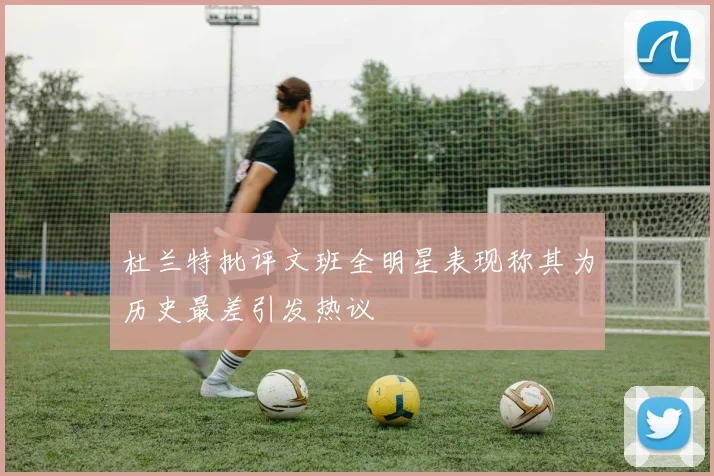 杜兰特批评文班全明星表现称其为历史最差引发热议
