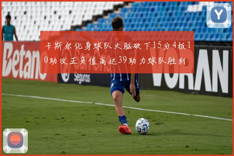 卡斯尔化身球队大脑砍下15分4板10助攻正负值高达39助力球队胜利