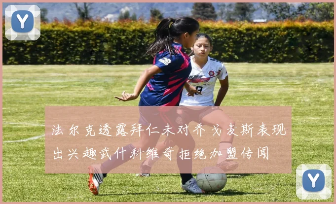 法尔克透露拜仁未对乔戈麦斯表现出兴趣武什科维奇拒绝加盟传闻