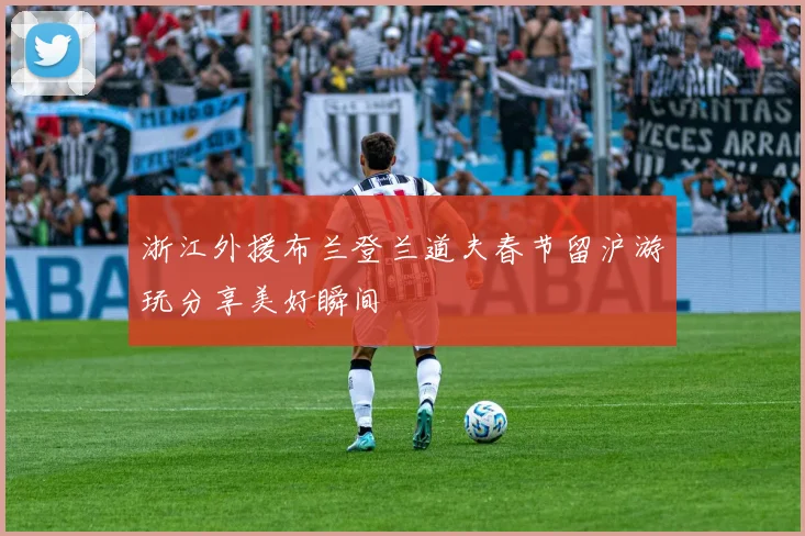 浙江外援布兰登兰道夫春节留沪游玩分享美好瞬间