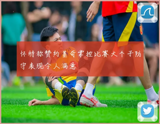 怀特称赞约基奇掌控比赛大个子防守表现令人满意