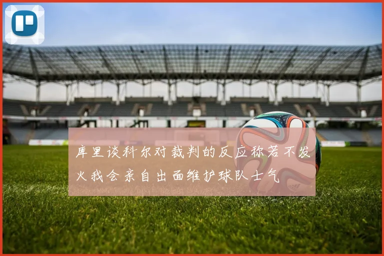 库里谈科尔对裁判的反应称若不发火我会亲自出面维护球队士气