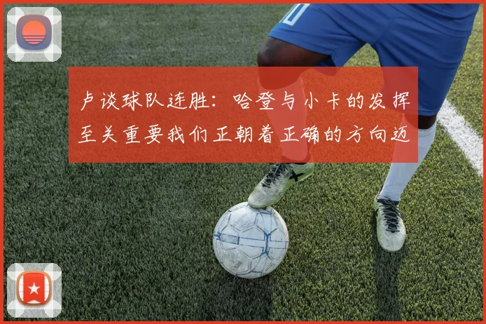 卢谈球队连胜：哈登与小卡的发挥至关重要我们正朝着正确的方向迈进