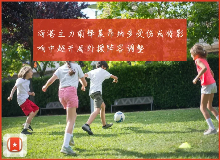 海港主力前锋莱昂纳多受伤或将影响中超开局外援阵容调整