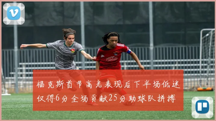 福克斯首节高光表现后下半场低迷仅得6分全场贡献25分助球队拼搏