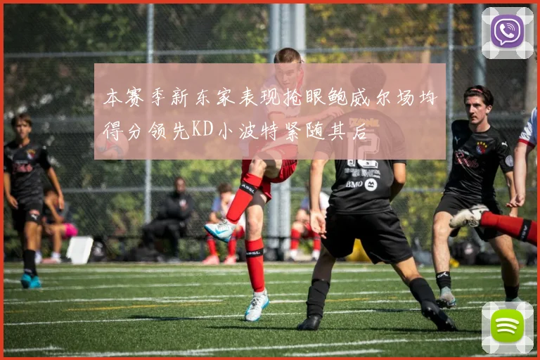 本赛季新东家表现抢眼鲍威尔场均得分领先KD小波特紧随其后