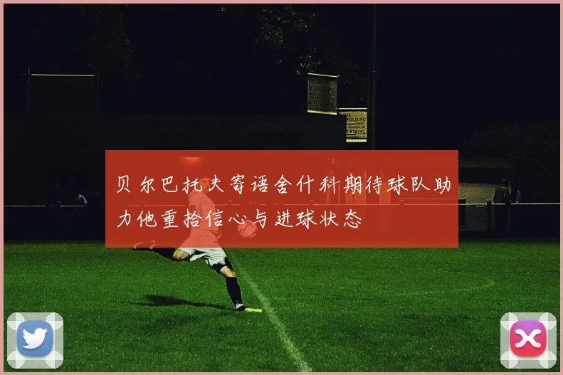 贝尔巴托夫寄语舍什科期待球队助力他重拾信心与进球状态