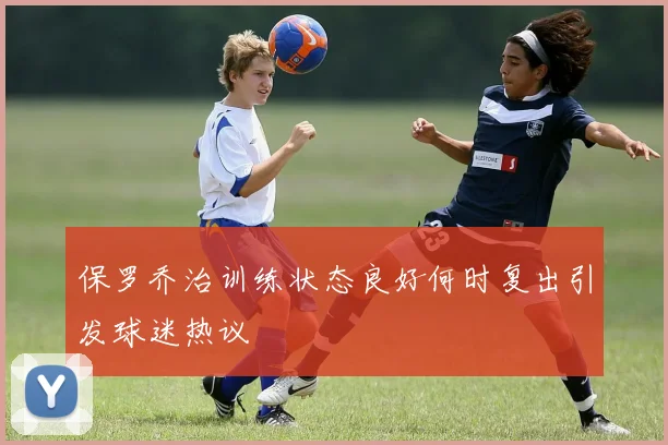 保罗乔治训练状态良好何时复出引发球迷热议