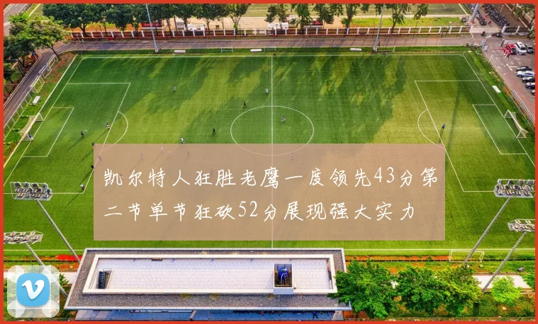 凯尔特人狂胜老鹰一度领先43分第二节单节狂砍52分展现强大实力