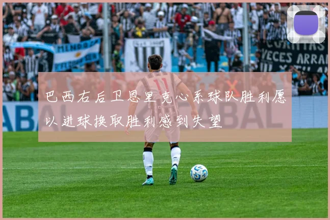 巴西右后卫恩里克心系球队胜利愿以进球换取胜利感到失望