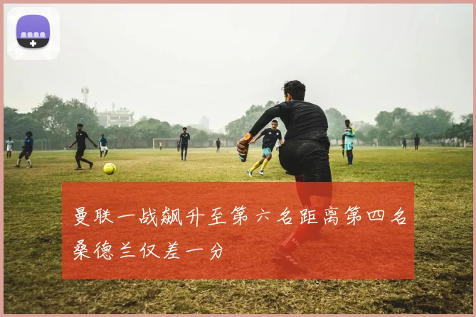 曼联一战飙升至第六名距离第四名桑德兰仅差一分