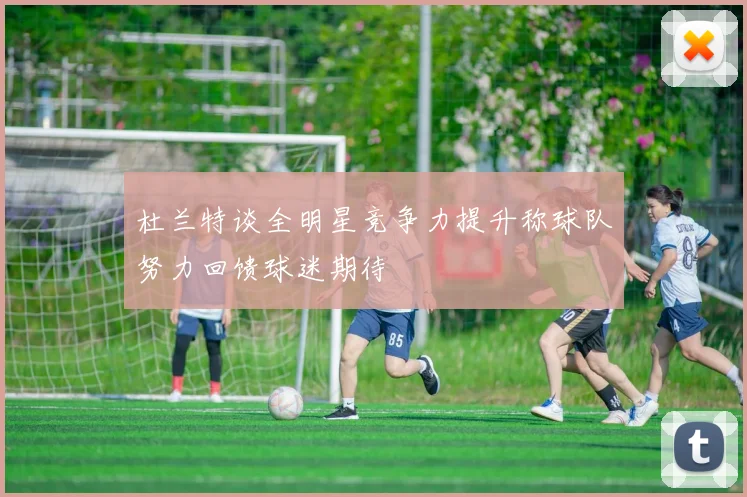 杜兰特谈全明星竞争力提升称球队努力回馈球迷期待