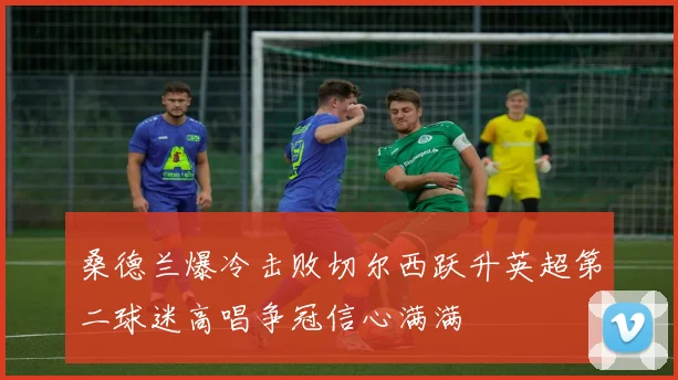 桑德兰爆冷击败切尔西跃升英超第二球迷高唱争冠信心满满