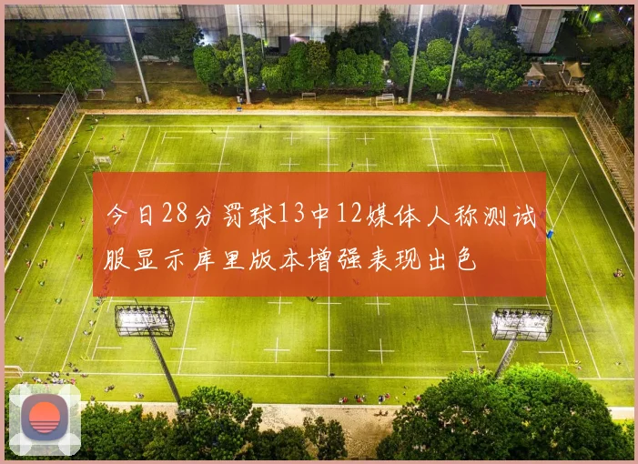今日28分罚球13中12媒体人称测试服显示库里版本增强表现出色