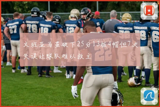 文班亚马虽砍下25分13板4帽但7次失误让球队难以救主