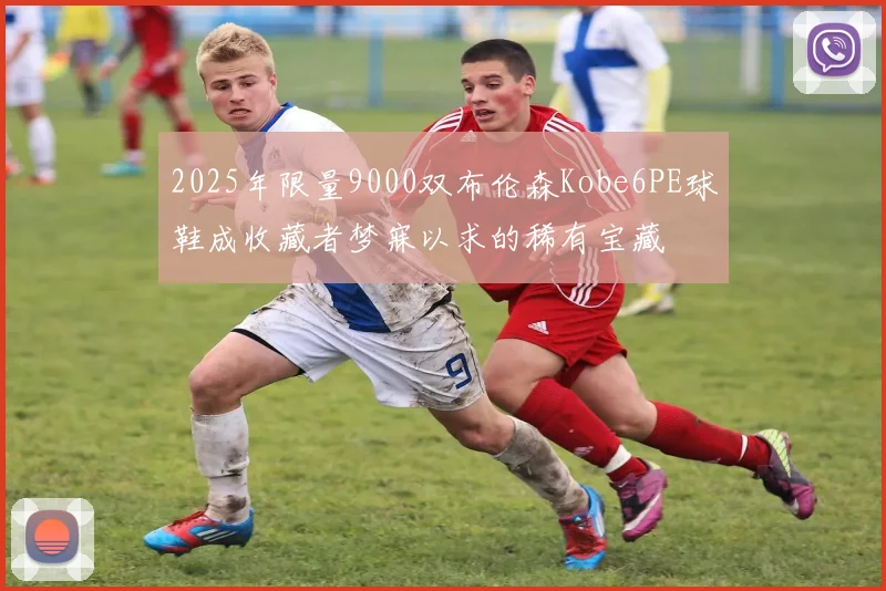 2025年限量9000双布伦森Kobe6PE球鞋成收藏者梦寐以求的稀有宝藏