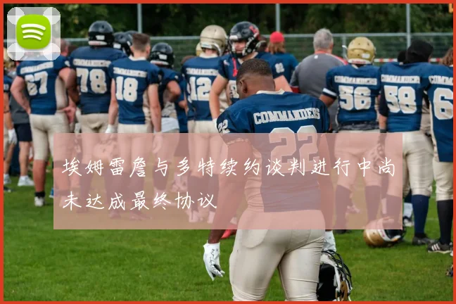 埃姆雷詹与多特续约谈判进行中尚未达成最终协议