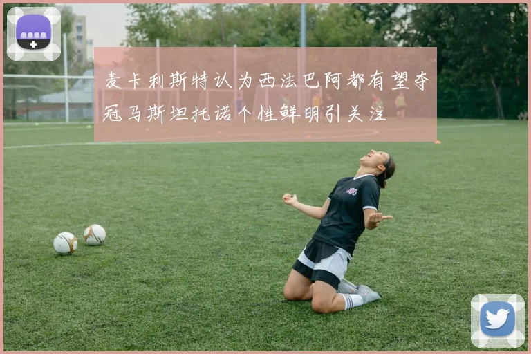 麦卡利斯特认为西法巴阿都有望夺冠马斯坦托诺个性鲜明引关注