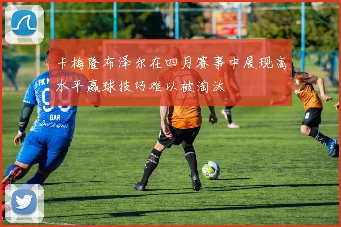 卡梅隆布泽尔在四月赛事中展现高水平赢球技巧难以被淘汰