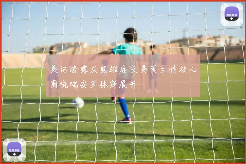 美记透露灰熊雄鹿交易莫兰特核心围绕瑞安罗林斯展开