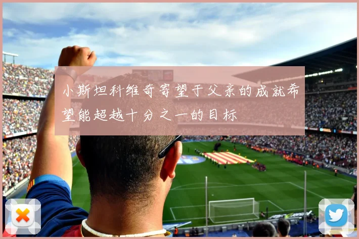 小斯坦科维奇寄望于父亲的成就希望能超越十分之一的目标