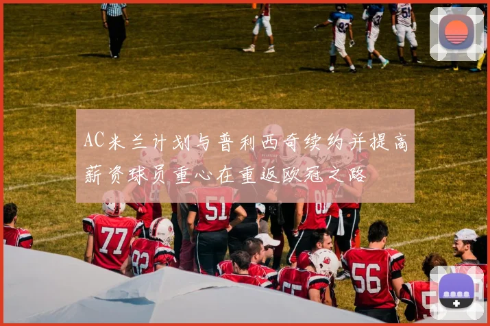 AC米兰计划与普利西奇续约并提高薪资球员重心在重返欧冠之路