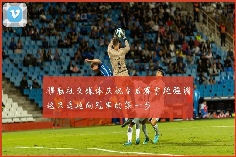 穆勒社交媒体庆祝季后赛首胜强调这只是迈向冠军的第一步