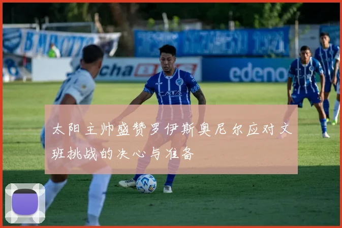 太阳主帅盛赞罗伊斯奥尼尔应对文班挑战的决心与准备