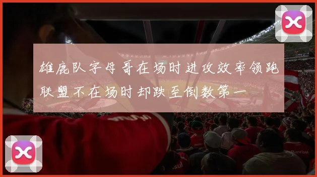 雄鹿队字母哥在场时进攻效率领跑联盟不在场时却跌至倒数第一