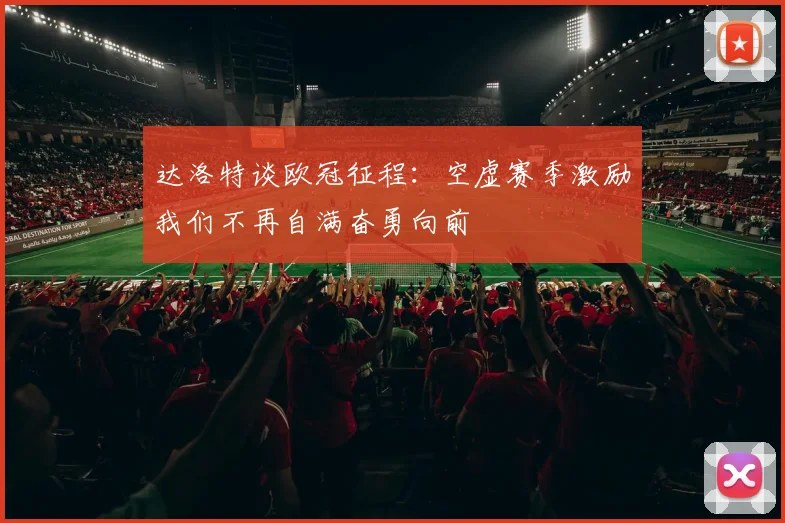 达洛特谈欧冠征程：空虚赛季激励我们不再自满奋勇向前