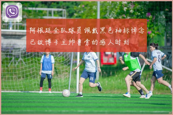 阿根廷全队球员佩戴黑色袖标悼念已故博卡主帅鲁索的感人时刻