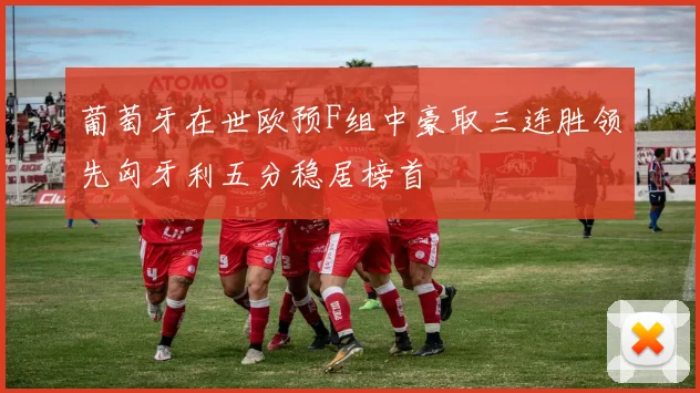 葡萄牙在世欧预F组中豪取三连胜领先匈牙利五分稳居榜首